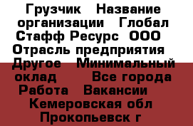 Грузчик › Название организации ­ Глобал Стафф Ресурс, ООО › Отрасль предприятия ­ Другое › Минимальный оклад ­ 1 - Все города Работа » Вакансии   . Кемеровская обл.,Прокопьевск г.